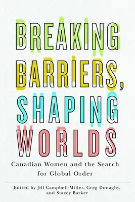Breaking Barriers, Shaping Worlds: Canadian Women and the Search for Global Order (Rompiendo barreras, formando mundos: las mujeres canadienses y la búsqueda de un orden global) - Breaking Barriers, Shaping Worlds: Canadian Women and the Search for Global Order