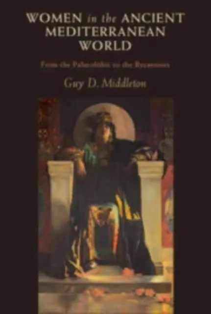 Women in the Ancient Mediterranean World - From the Palaeolithic to the Byzantines (Middleton Guy D. (Universidad de Newcastle upon Tyne)) - Women in the Ancient Mediterranean World - From the Palaeolithic to the Byzantines (Middleton Guy D. (University of Newcastle upon Tyne))