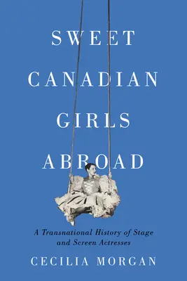 Dulces chicas canadienses en el extranjero: Una historia transnacional de actrices de cine y teatro - Sweet Canadian Girls Abroad: A Transnational History of Stage and Screen Actresses