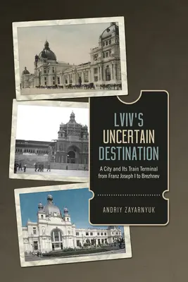 El destino incierto de LVIV: Una ciudad y su terminal de tren de Francisco José I a Brézhnev - LVIV's Uncertain Destination: A City and Its Train Terminal from Franz Joseph I to Brezhnev
