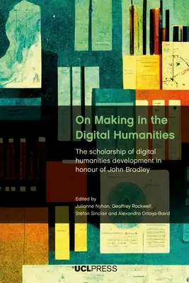 La creación en las humanidades digitales: The Scholarship of Digital Humanities Development in Honour of John Bradley (en inglés) - On Making in the Digital Humanities: The Scholarship of Digital Humanities Development in Honour of John Bradley