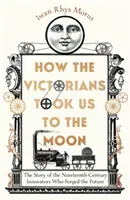 Cómo los victorianos nos llevaron a la Luna: la historia de los innovadores del siglo XIX que forjaron el futuro - How the Victorians Took Us to the Moon - The Story of the Nineteenth-Century Innovators Who Forged the Future