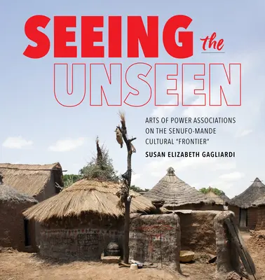 Ver lo oculto - Asociaciones artísticas de poder en la «frontera» cultural Senufo-Mande - Seeing the Unseen - Arts of Power Associations on the Senufo-Mande Cultural 