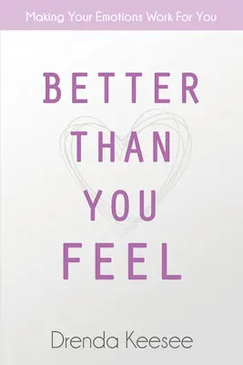 Mejor de lo que sientes: Haz que tus emociones trabajen para ti - Better Than You Feel: Making Your Emotions Work for You