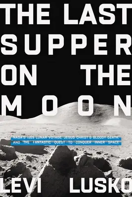 La Última Cena en la Luna: El viaje lunar de la NASA en 1969, la muerte sangrienta de Jesucristo y la fantástica búsqueda de la conquista del espacio interior. - Last Supper on the Moon: Nasa's 1969 Lunar Voyage, Jesus Christ's Bloody Death, and the Fantastic Quest to Conquer Inner Space