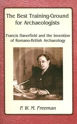 El mejor campo de entrenamiento para arqueólogos - Francis Haverfield y la invención de la arqueología romano-británica - Best Training Ground for Archaeologists - Francis Haverfield and the Invention of Romano-British Archaeology