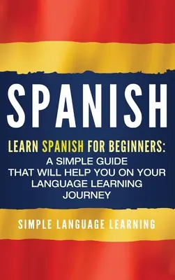 Español: Aprende español para principiantes: Una guía sencilla que le ayudará en su viaje de aprendizaje de idiomas - Spanish: Learn Spanish for Beginners: A Simple Guide that Will Help You on Your Language Learning Journey