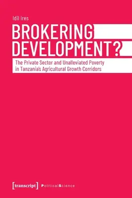 ¿Intermediación en el desarrollo?: El sector privado y la pobreza sin paliativos en los corredores de crecimiento agrícola de Tanzania - Brokering Development?: The Private Sector and Unalleviated Poverty in Tanzania's Agricultural Growth Corridors