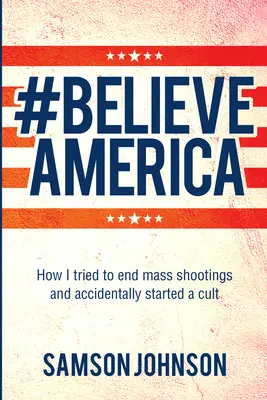 Believe America: How I Tried to End Mass Shootings and Accidentally Started a Cult (Cree en Estados Unidos: cómo intenté acabar con los tiroteos masivos e inicié un culto accidentalmente) - Believe America: How I Tried to End Mass Shootings and Accidentally Started a Cult