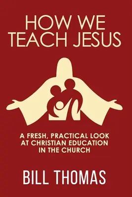 Cómo enseñamos a Jesús: Una mirada fresca y práctica a la educación cristiana en la Iglesia - How We Teach Jesus: A Fresh, Practical Look at Christian Education in the Church