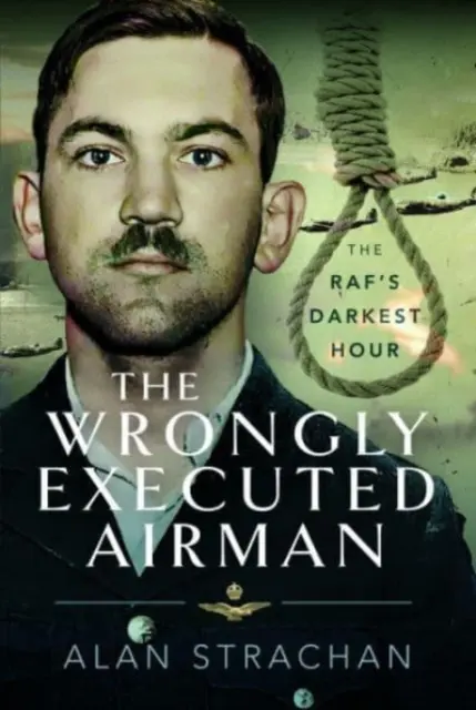 El aviador ejecutado erróneamente: la hora más oscura de Raf - The Wrongly Executed Airman: The Raf's Darkest Hour