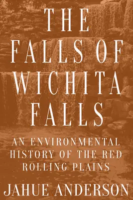 Las cataratas de Wichita Falls: Una historia medioambiental de las llanuras de Red Rolling - The Falls of Wichita Falls: An Environmental History of the Red Rolling Plains