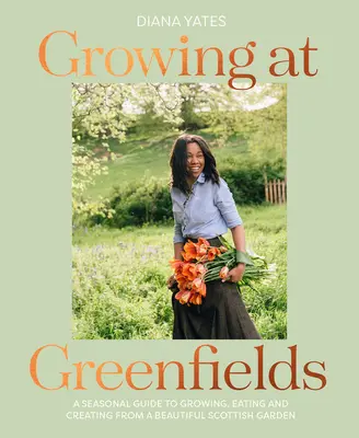 Cultivar en Greenfields: Guía estacional para cultivar, comer y crear en un hermoso jardín escocés - Growing at Greenfields: A Seasonal Guide to Growing, Eating and Creating from a Beautiful Scottish Garden
