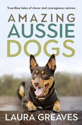 Amazing Aussie Dogs: True Blue Tales of Clever and Courageous Canines (Los asombrosos perros australianos: verdaderas historias azules de inteligentes y valientes caninos) - Amazing Aussie Dogs: True Blue Tales of Clever and Courageous Canines