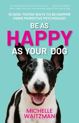 Sea tan feliz como su perro: 16 formas de ser más feliz con ayuda de la psicología canina - Be as Happy as Your Dog: 16 Dog-Tested Ways to Be Happier Using Pawsitive Psychology