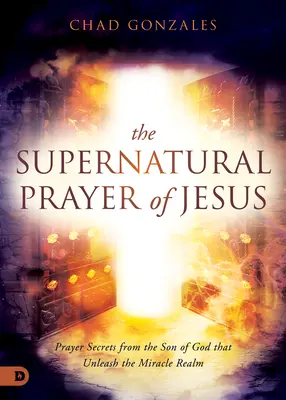 La oración sobrenatural de Jesús: Secretos de oración del Hijo de Dios que desatan el reino de los milagros - The Supernatural Prayer of Jesus: Prayer Secrets from the Son of God that Unleash the Miracle Realm