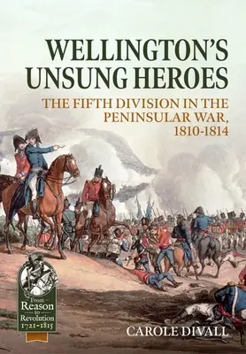 Los héroes anónimos de Wellington: La Quinta División en la Guerra Peninsular, 1810-1814 - Wellington's Unsung Heroes: The Fifth Division in the Peninsular War, 1810-1814