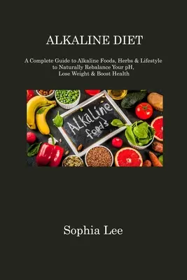 Dieta Alcalina: Una Guía Completa de Alimentos Alcalinos, Hierbas y Estilo de Vida para Reequilibrar Naturalmente su pH, Perder Peso y Aumentar la Salud - Alkaline Diet: A Complete Guide to Alkaline Foods, Herbs & Lifestyle to Naturally Rebalance Your pH, Lose Weight & Boost Health