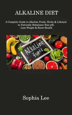 Dieta Alcalina: Una Guía Completa de Alimentos Alcalinos, Hierbas y Estilo de Vida para Reequilibrar Naturalmente su pH, Perder Peso y Mejorar su Salud - Alkaline Diet: A Complete Guide to Alkaline Foods, Herbs & Lifestyle to Naturally Rebalance Your pH, Lose Weight & Boost Health