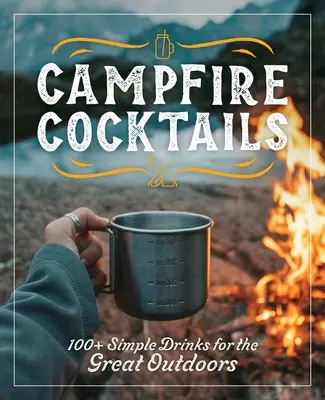 Cócteles de campamento: Más de 100 bebidas sencillas para disfrutar al aire libre - Campfire Cocktails: 100+ Simple Drinks for the Great Outdoors