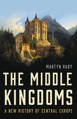 Los Reinos Medios: Una nueva historia de Europa Central - The Middle Kingdoms: A New History of Central Europe