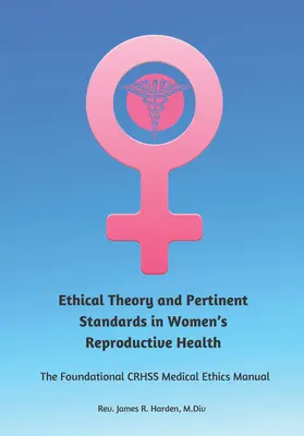 Teoría ética y normas pertinentes en la salud reproductiva de la mujer: El Manual Fundacional de Ética Médica de la Crhss - Ethical Theory and Pertinent Standards in Women's Reproductive Health: The Foundational Crhss Medical Ethics Manual