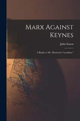 Marx contra Keynes; una respuesta al socialismo del Sr. Morrison. - Marx Against Keynes; a Reply to Mr. Morrison's socialism.