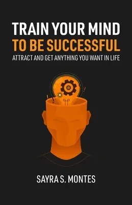 Entrena tu mente para tener éxito: Atrae y consigue todo lo que quieras en la vida - Train Your Mind To Be Successful: Attract and get anything you want in life