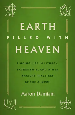 Tierra llena de cielo: Encontrar la vida en la liturgia, los sacramentos y otras prácticas antiguas de la Iglesia - Earth Filled with Heaven: Finding Life in Liturgy, Sacraments, and Other Ancient Practices of the Church