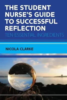 Guía del estudiante de enfermería para reflexionar con éxito: Diez ingredientes esenciales - The Student Nurse's Guide to Successful Reflection: Ten Essential Ingredients