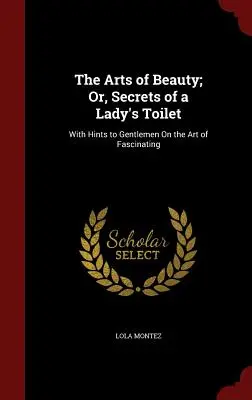 The Arts of Beauty; Or, Secrets of a Lady's Toilet: Con consejos para caballeros sobre el arte de fascinar - The Arts of Beauty; Or, Secrets of a Lady's Toilet: With Hints to Gentlemen On the Art of Fascinating