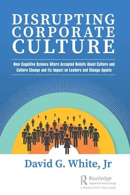 Disrupting Corporate Culture: Cómo la ciencia cognitiva altera las creencias aceptadas sobre la cultura y el cambio cultural y su impacto en los líderes y los agentes del cambio - Disrupting Corporate Culture: How Cognitive Science Alters Accepted Beliefs About Culture and Culture Change and Its Impact on Leaders and Change Ag