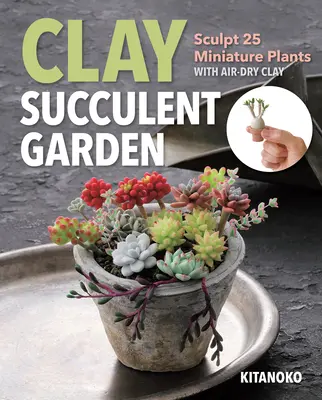 Jardín de suculentas de arcilla: Esculpe 25 plantas en miniatura con arcilla secada al aire - Clay Succulent Garden: Sculpt 25 Miniature Plants with Air-Dry Clay