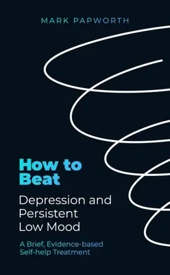 Cómo vencer la depresión y el bajo estado de ánimo persistente: Un tratamiento breve de autoayuda basado en la evidencia - How to Beat Depression and Persistent Low Mood: A Brief, Evidence-Based Self-Help Treatment