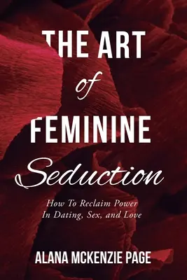 El arte de la seducción femenina: Cómo recuperar el poder en las citas, el sexo y el amor - The Art of Feminine Seduction: How To Reclaim Power In Dating, Sex, and Love