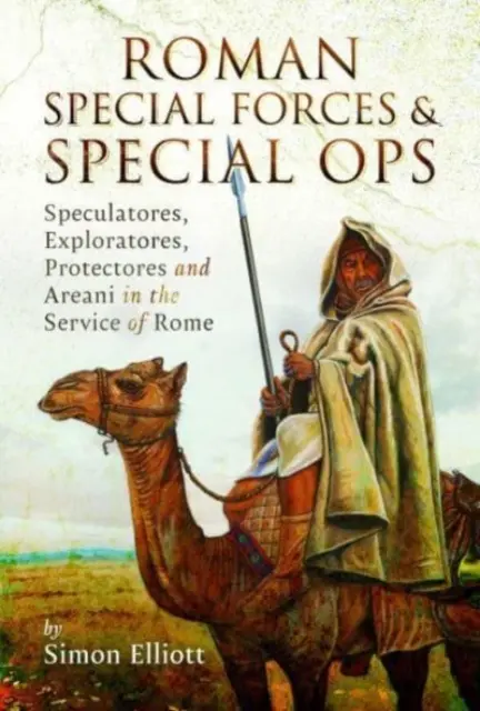 Fuerzas especiales y operaciones especiales romanas: especuladores, exploradores, protectores y areanos al servicio de Roma - Roman Special Forces and Special Ops: Speculatores, Exploratores, Protectores and Areani in the Service of Rome