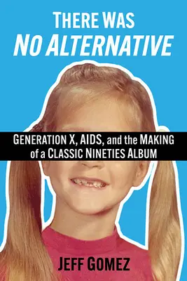 No había alternativa: Generation X, Aids, and the Making of a Classic Nineties Record - There Was No Alternative: Generation X, Aids, and the Making of a Classic Nineties Record