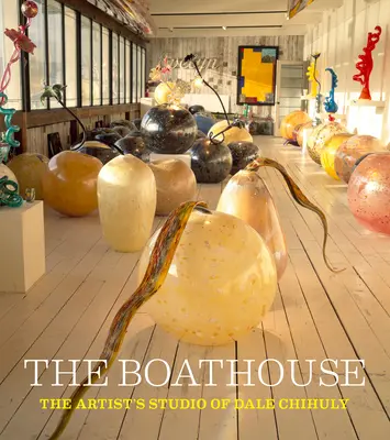 El cobertizo para botes: El estudio artístico de Dale Chihuly - The Boathouse: The Artist's Studio of Dale Chihuly