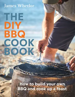 El libro de cocina DIY BBQ: Cómo construir su propia barbacoa y preparar un festín - The DIY BBQ Cookbook: How to Build You Own BBQ and Cook Up a Feast