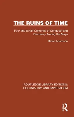 Las ruinas del tiempo: Cuatro siglos y medio de conquistas y descubrimientos entre los mayas - The Ruins of Time: Four and a Half Centuries of Conquest and Discovery Among the Maya