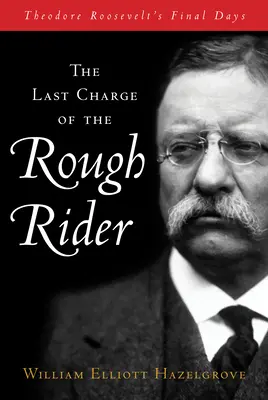 La última carga del jinete rudo: Los últimos días de Theodore Roosevelt - The Last Charge of the Rough Rider: Theodore Roosevelt's Final Days