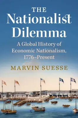 Nationalist Dilemma - A Global History of Economic Nationalism, 1776-Present (Suesse Marvin (Trinity College Dublin))