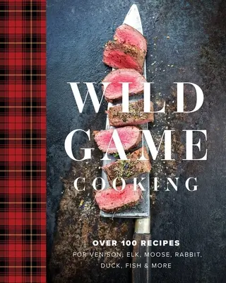 Cocina de caza: Más de 100 recetas de venado, alce, conejo, pato, pescado y mucho más - Wild Game Cooking: Over 100 Recipes for Venison, Elk, Moose, Rabbit, Duck, Fish and More