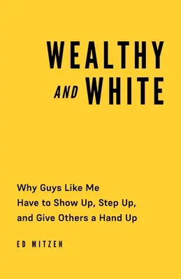 Wealthy and White: Por qué los tipos como yo tenemos que dar la cara, dar un paso al frente y echar una mano a los demás - Wealthy and White: Why Guys Like Me Have to Show Up, Step Up, and Give Others a Hand Up