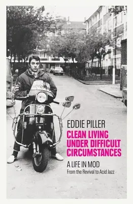 Una vida limpia en circunstancias difíciles: Una vida en Mod - Del Revival al Acid Jazz - Clean Living Under Difficult Circumstances: A Life in Mod - From the Revival to Acid Jazz
