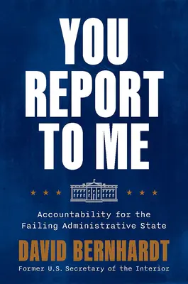 You Report to Me: Accountability for the Failing Administrative State (Usted me informa a mí: rendición de cuentas por el fracaso del Estado administrativo) - You Report to Me: Accountability for the Failing Administrative State