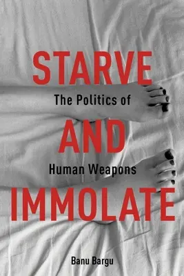 Morir de hambre e inmolar: La política de las armas humanas - Starve and Immolate: The Politics of Human Weapons