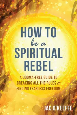 Cómo ser un rebelde espiritual: Una guía sin dogmas para romper todas las reglas y encontrar la libertad sin miedo - How to Be a Spiritual Rebel: A Dogma-Free Guide to Breaking All the Rules and Finding Fearless Freedom