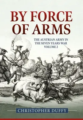 Por la fuerza de las armas: El ejército austriaco y la Guerra de los Siete Años Volumen 2 - By Force of Arms: The Austrian Army and the Seven Years War Volume 2