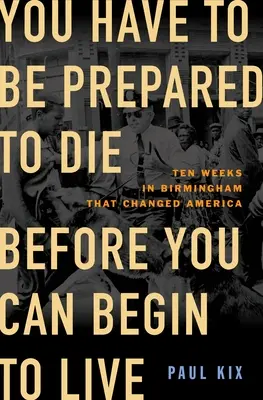 You Have to Be Prepared to Die Before You Can Begin to Live: Diez semanas en Birmingham que cambiaron América - You Have to Be Prepared to Die Before You Can Begin to Live: Ten Weeks in Birmingham That Changed America